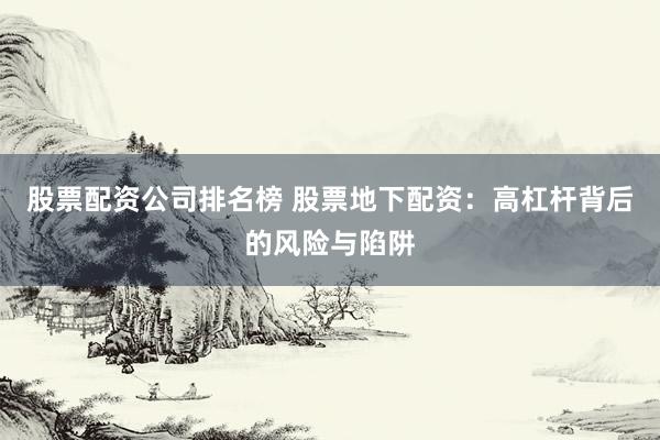 股票配资公司排名榜 股票地下配资：高杠杆背后的风险与陷阱