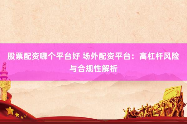 股票配资哪个平台好 场外配资平台：高杠杆风险与合规性解析