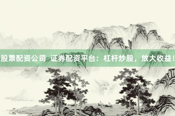 股票配资公司  证券配资平台：杠杆炒股，放大收益！