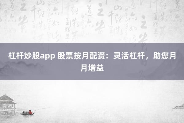 杠杆炒股app 股票按月配资：灵活杠杆，助您月月增益