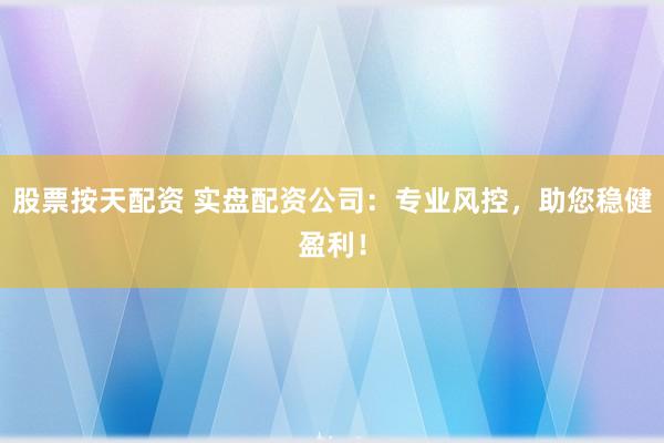 股票按天配资 实盘配资公司：专业风控，助您稳健盈利！