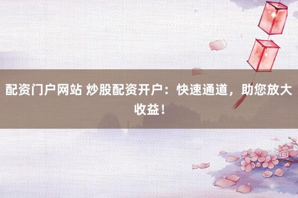 配资门户网站 炒股配资开户：快速通道，助您放大收益！
