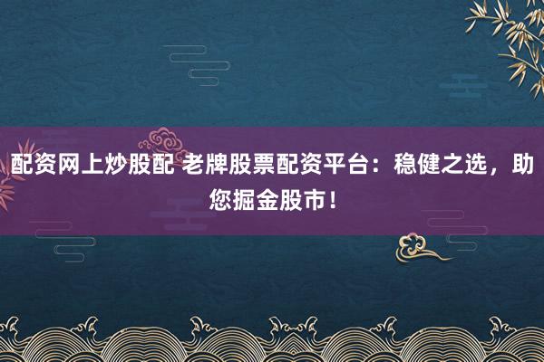 配资网上炒股配 老牌股票配资平台：稳健之选，助您掘金股市！