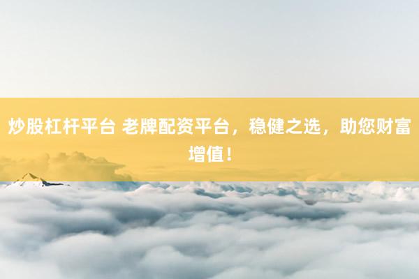 炒股杠杆平台 老牌配资平台，稳健之选，助您财富增值！
