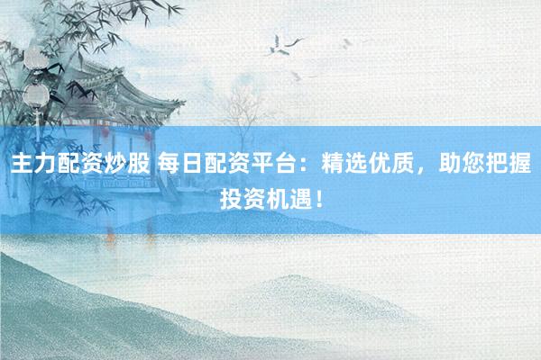 主力配资炒股 每日配资平台：精选优质，助您把握投资机遇！