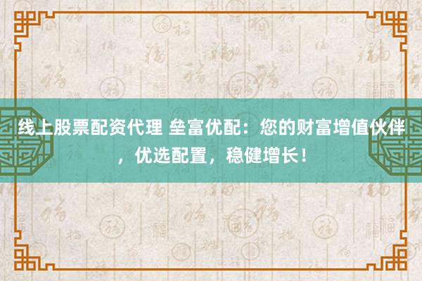 线上股票配资代理 垒富优配：您的财富增值伙伴，优选配置，稳健增长！