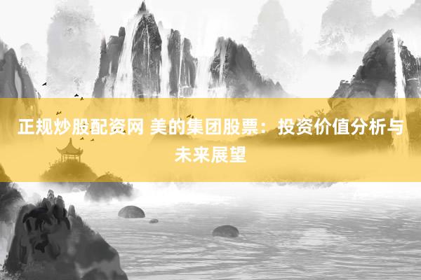 正规炒股配资网 美的集团股票：投资价值分析与未来展望