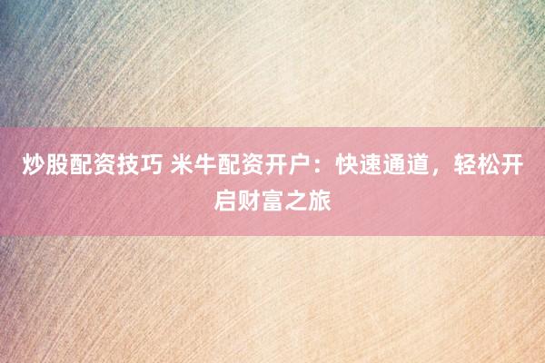 炒股配资技巧 米牛配资开户：快速通道，轻松开启财富之旅