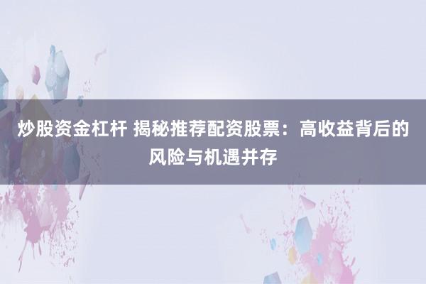 炒股资金杠杆 揭秘推荐配资股票：高收益背后的风险与机遇并存