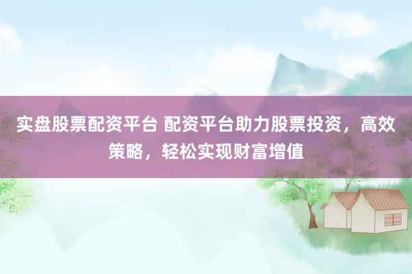 实盘股票配资平台 配资平台助力股票投资，高效策略，轻松实现财富增值
