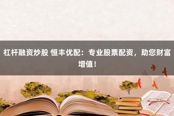 杠杆融资炒股 恒丰优配：专业股票配资，助您财富增值！