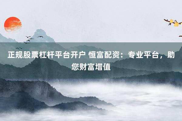 正规股票杠杆平台开户 恒富配资：专业平台，助您财富增值
