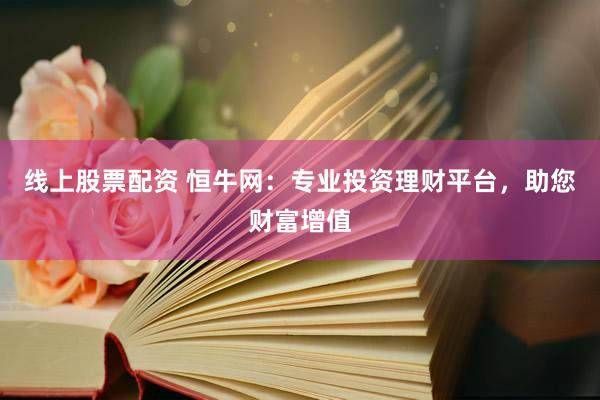 线上股票配资 恒牛网：专业投资理财平台，助您财富增值