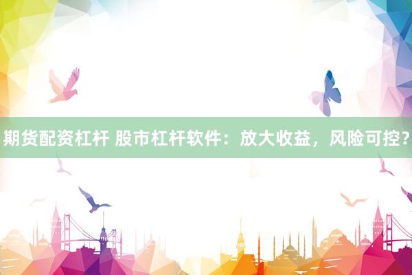 期货配资杠杆 股市杠杆软件：放大收益，风险可控？