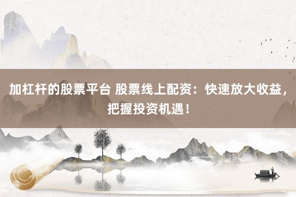 加杠杆的股票平台 股票线上配资：快速放大收益，把握投资机遇！