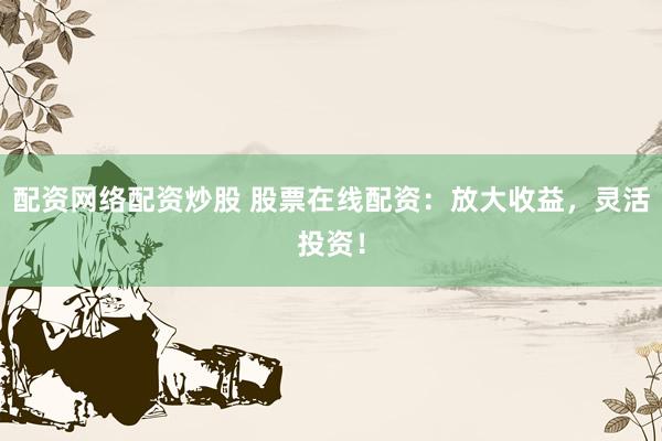 配资网络配资炒股 股票在线配资：放大收益，灵活投资！