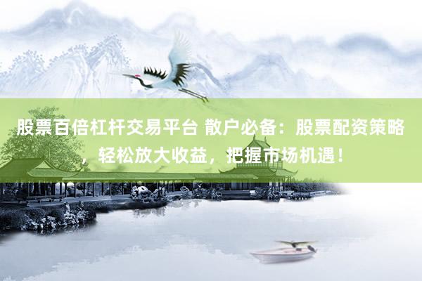 股票百倍杠杆交易平台 散户必备：股票配资策略，轻松放大收益，把握市场机遇！