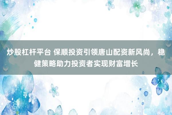 炒股杠杆平台 保顺投资引领唐山配资新风尚，稳健策略助力投资者实现财富增长