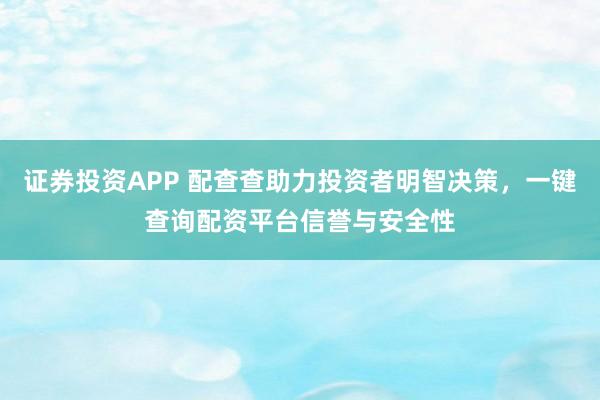 证券投资APP 配查查助力投资者明智决策，一键查询配资平台信誉与安全性
