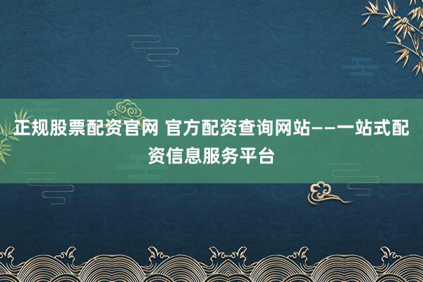 正规股票配资官网 官方配资查询网站——一站式配资信息服务平台
