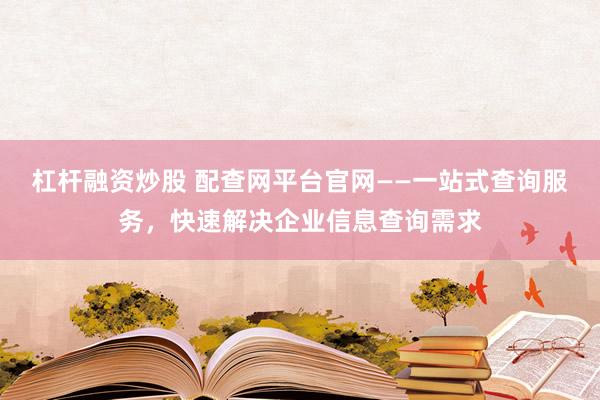 杠杆融资炒股 配查网平台官网——一站式查询服务，快速解决企业信息查询需求