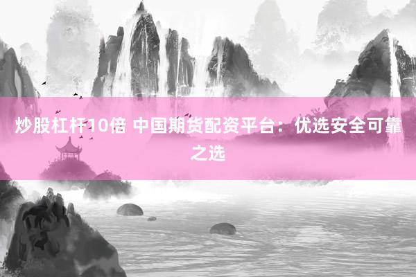 炒股杠杆10倍 中国期货配资平台：优选安全可靠之选