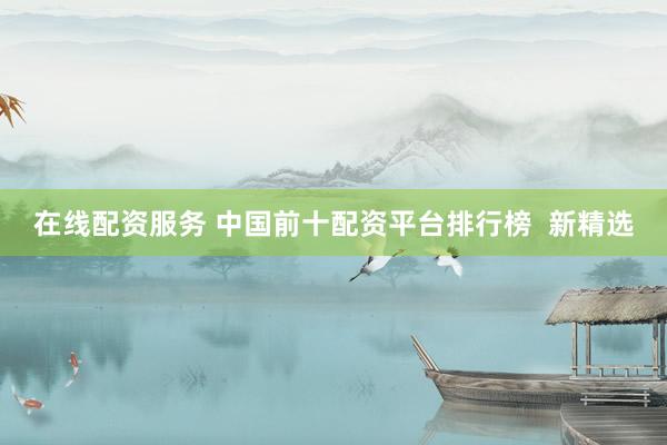在线配资服务 中国前十配资平台排行榜  新精选