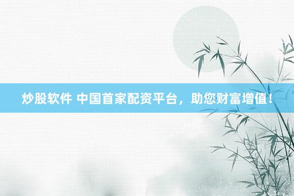 炒股软件 中国首家配资平台，助您财富增值！