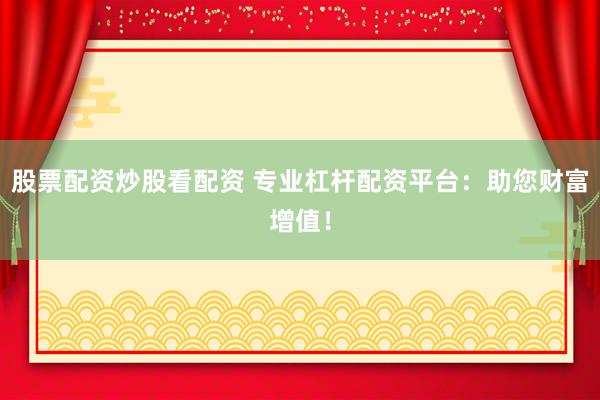 股票配资炒股看配资 专业杠杆配资平台：助您财富增值！