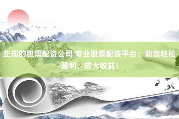 正规的股票配资公司 专业股票配资平台：助您轻松盈利，放大收益！