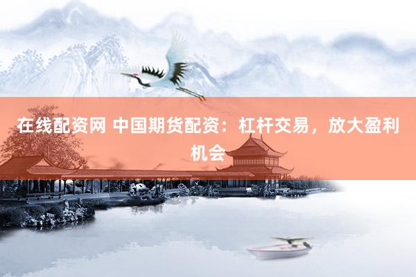 在线配资网 中国期货配资：杠杆交易，放大盈利机会