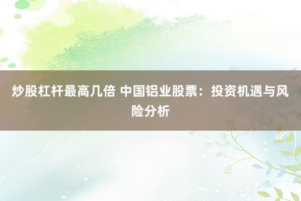炒股杠杆最高几倍 中国铝业股票：投资机遇与风险分析