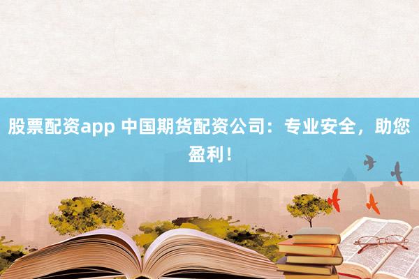 股票配资app 中国期货配资公司：专业安全，助您盈利！