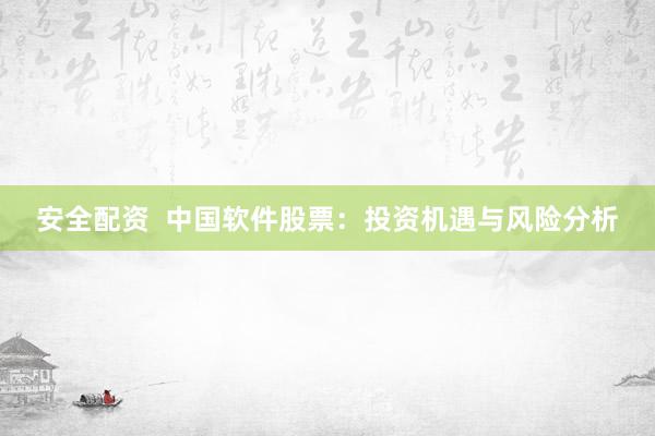 安全配资  中国软件股票：投资机遇与风险分析