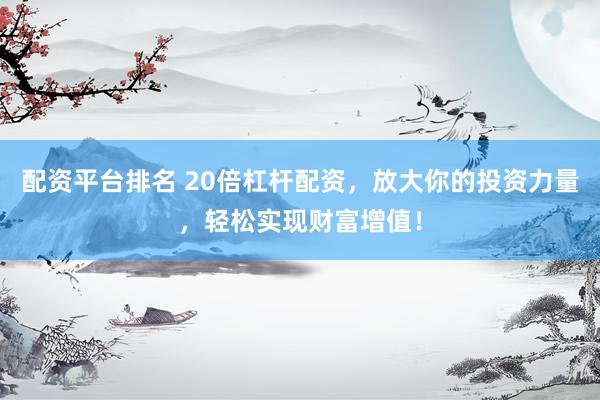 配资平台排名 20倍杠杆配资，放大你的投资力量，轻松实现财富增值！