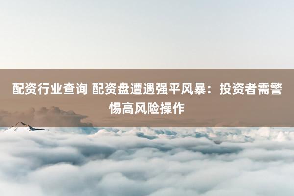 配资行业查询 配资盘遭遇强平风暴：投资者需警惕高风险操作