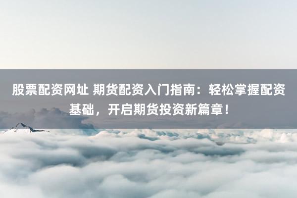 股票配资网址 期货配资入门指南：轻松掌握配资基础，开启期货投资新篇章！