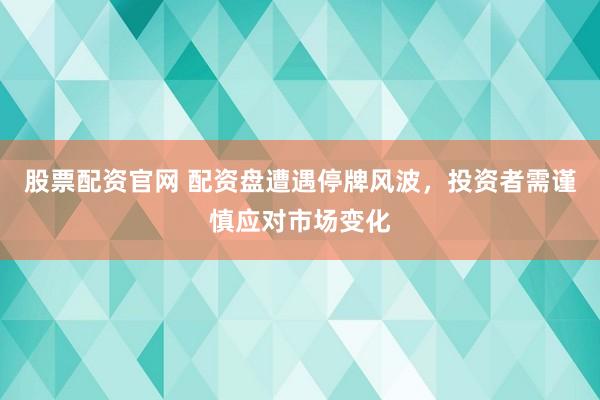 股票配资官网 配资盘遭遇停牌风波，投资者需谨慎应对市场变化