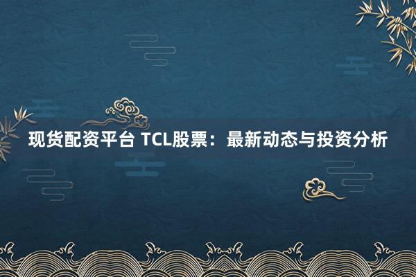 现货配资平台 TCL股票：最新动态与投资分析