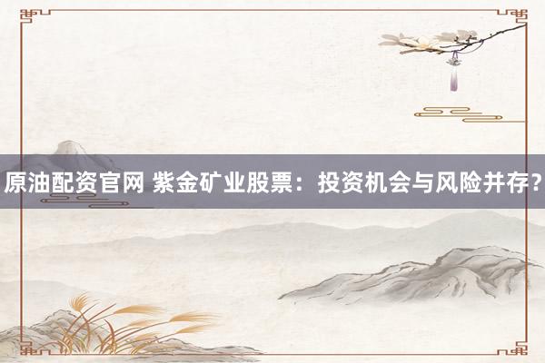 原油配资官网 紫金矿业股票：投资机会与风险并存？