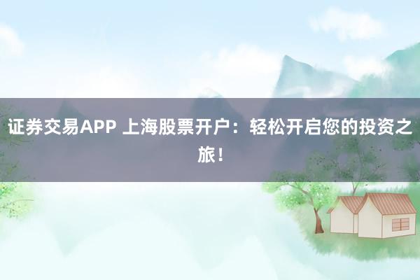 证券交易APP 上海股票开户：轻松开启您的投资之旅！