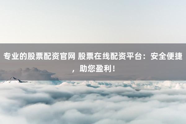 专业的股票配资官网 股票在线配资平台：安全便捷，助您盈利！