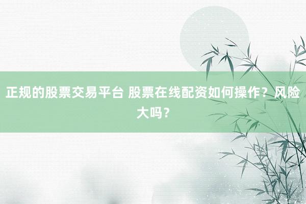 正规的股票交易平台 股票在线配资如何操作？风险大吗？