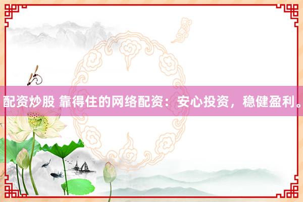 配资炒股 靠得住的网络配资：安心投资，稳健盈利。