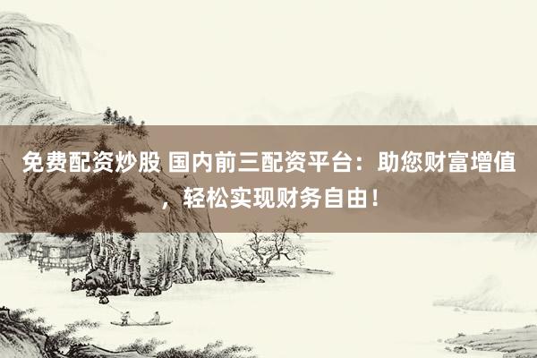 免费配资炒股 国内前三配资平台：助您财富增值，轻松实现财务自由！