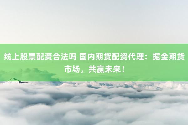 线上股票配资合法吗 国内期货配资代理：掘金期货市场，共赢未来！