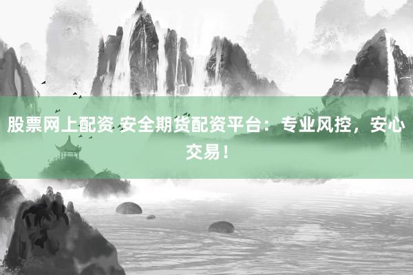 股票网上配资 安全期货配资平台：专业风控，安心交易！