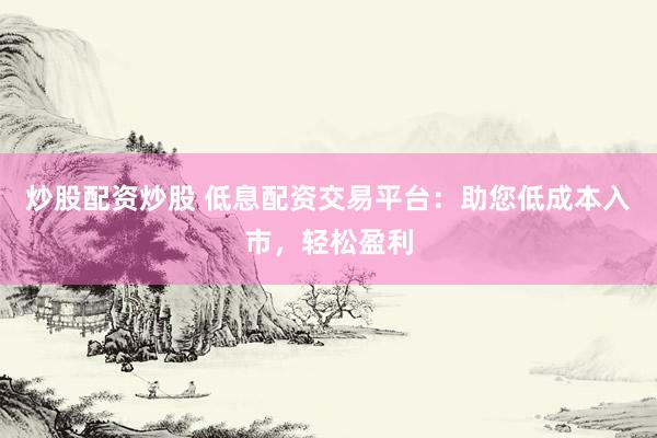 炒股配资炒股 低息配资交易平台：助您低成本入市，轻松盈利