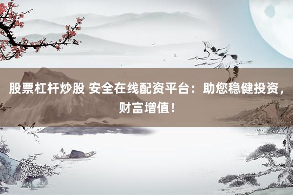 股票杠杆炒股 安全在线配资平台：助您稳健投资，财富增值！