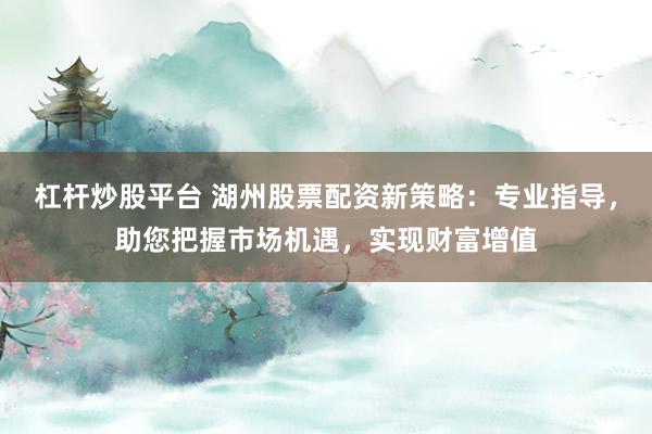 杠杆炒股平台 湖州股票配资新策略：专业指导，助您把握市场机遇，实现财富增值